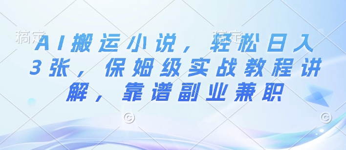 AI搬运小说，轻松日入3张，保姆级实战教程讲解，靠谱副业兼职-赚钱网