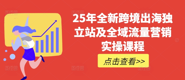 25年全新跨境出海独立站及全域流量营销实操课程，跨境电商独立站TIKTOK全域营销普货特货玩法大全-赚钱网