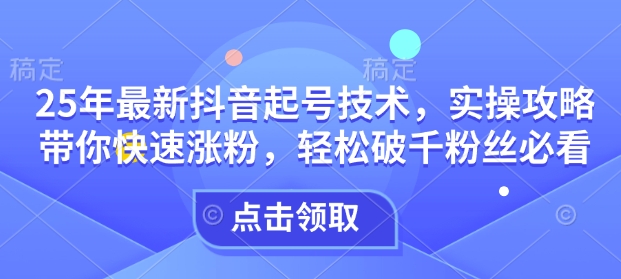 25年最新抖音起号技术，实操攻略带你快速涨粉，轻松破千粉丝必看-赚钱网