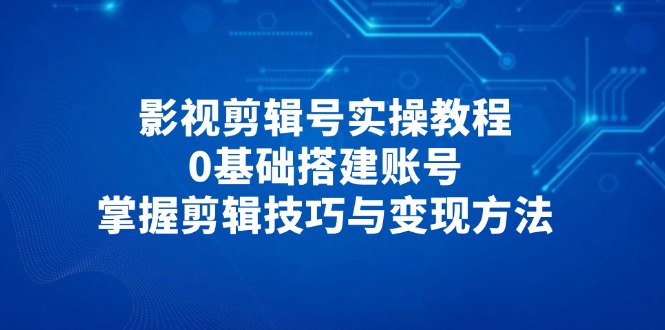 （14557期）影视剪辑号实操教程，0基础搭建账号，掌握剪辑技巧与变现方法-赚钱网