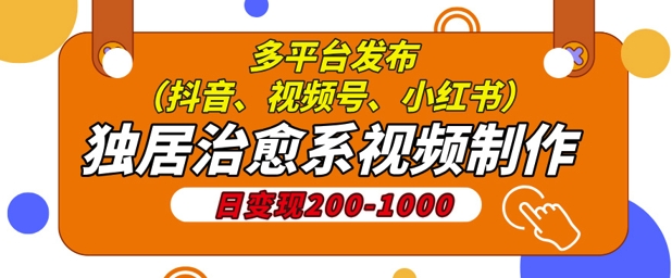 独居治愈系视频制作，日变现多张，多平台发布(抖音、视频号、小红书)-赚钱网