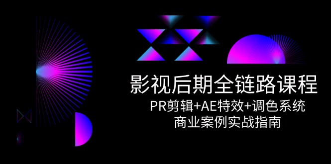 （14967期）影视后期全链路课程，PR剪辑+AE特效+调色系统，商业案例实战指南-赚钱网