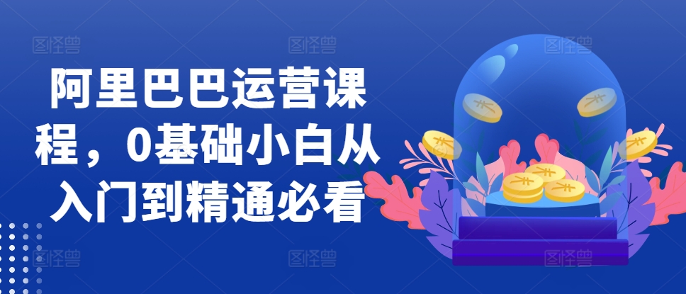 阿里巴巴运营课程，0基础小白从入门到精通必看-赚钱网