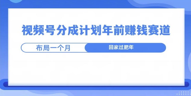 视频号分成计划年前挣钱赛道，布局一个月，回家过肥年-赚钱网