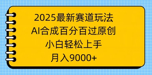2025最新赛道玩法，AI合成，百分百过原创，小白轻松上手，月入9k-赚钱网