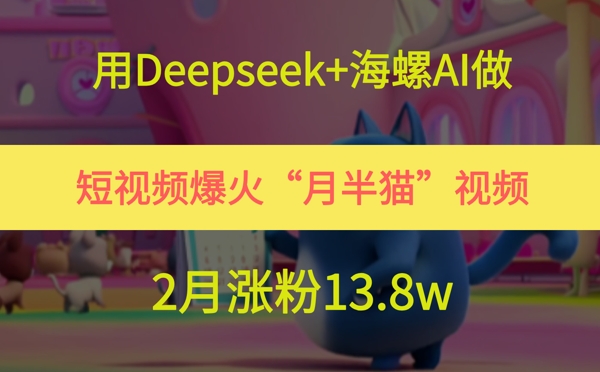 用Deepseek+海螺AI做短视频爆火“月半猫”视频，2月涨粉13.8w-赚钱网