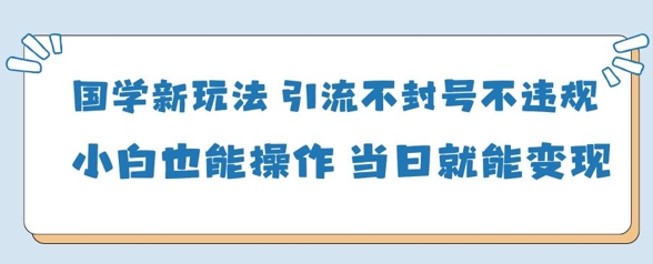 国学新玩法，引流不封号不违规小白也能操作，当日就能变现-赚钱网