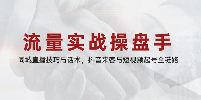 （14801期）流量实战操盘手，同城直播技巧与话术，抖音来客与短视频起号全链路-赚钱网