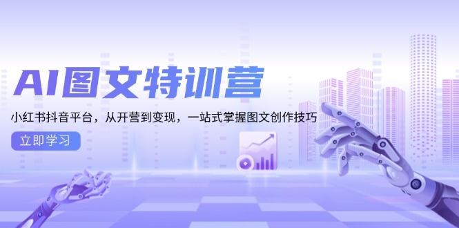 （13628期）AI图文特训营：小红书抖音平台，从开营到变现，一站式掌握图文创作技巧-赚钱网