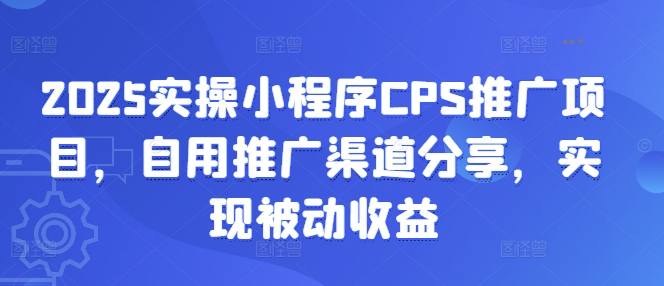 2025实操小程序CPS推广项目，自用推广渠道分享，实现被动收益-赚钱网
