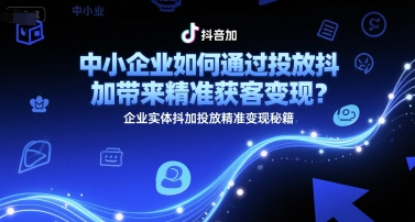 中小企业如何通过投放抖加带来精准获客变现？企业实体抖加投放精准变现秘籍-赚钱网