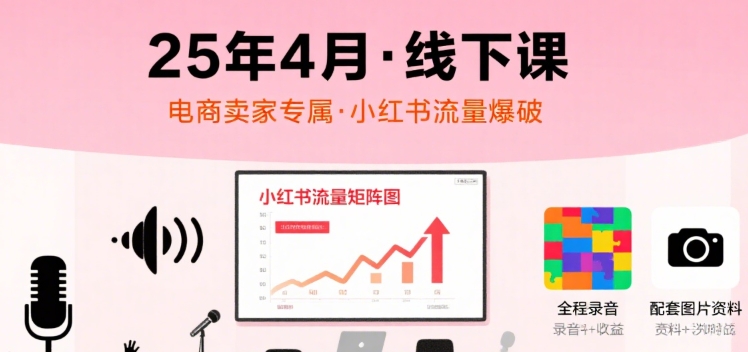 小红书25年4月线下课程，电商卖家小红书流量课，录音+图片-赚钱网