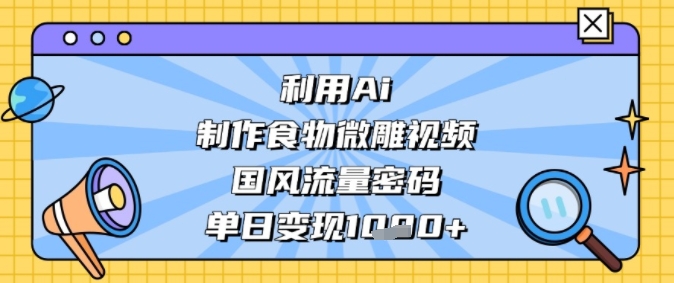 利用Ai制作食物微雕视频，国风流量密码，单日变现多张-赚钱网
