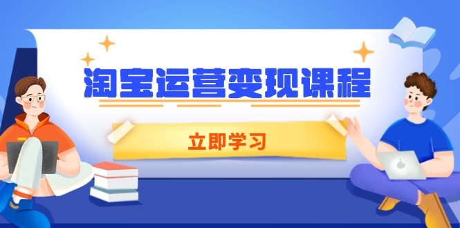 （14016期）淘宝运营变现课程，涵盖店铺运营、推广、数据分析，助力商家提升-赚钱网