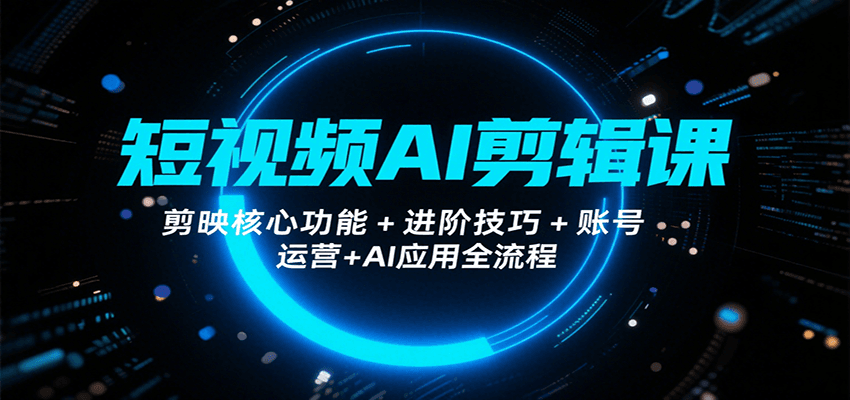 短视频AI剪辑课，剪映核心功能+进阶技巧+账号运营+AI应用全流程-赚钱网