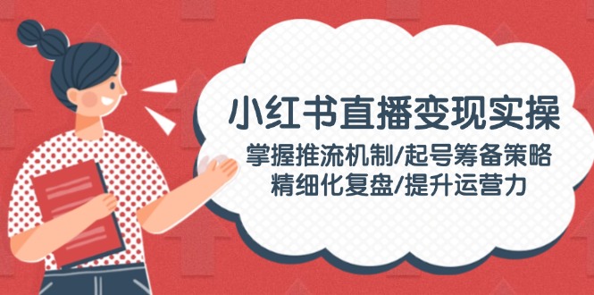 （14189期）小红书直播变现实操：掌握推流机制/起号筹备策略/精细化复盘/提升运营力-赚钱网