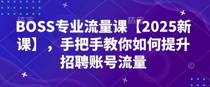 BOSS专业流量课【2025新课】，手把手教你如何提升招聘账号流量-赚钱网