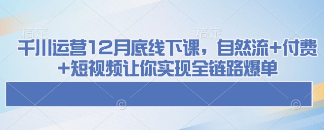 千川运营12月底线下课，自然流+付费+短视频让你实现全链路爆单-赚钱网