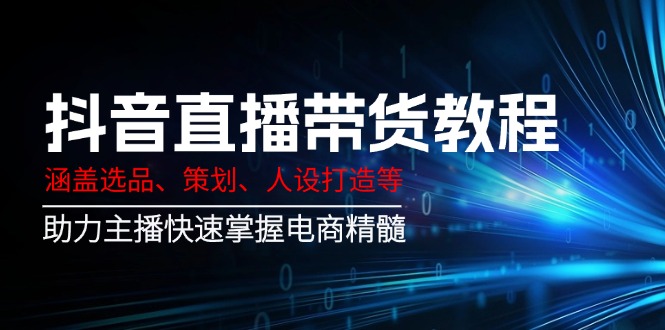 （14345期）抖音直播带货教程：涵盖选品、策划、人设打造等,助力主播快速掌握电商精髓-赚钱网