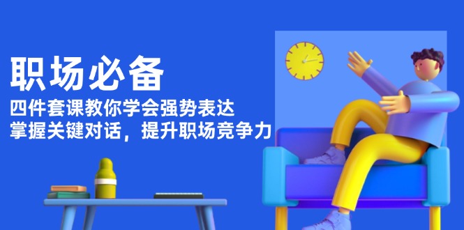 （13901期）职场必备，四件套课教你学会强势表达，掌握关键对话，提升职场竞争力-赚钱网