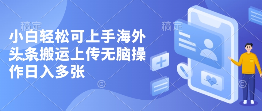 小白轻松可上手海外头条搬运上传无脑操作日入多张-赚钱网