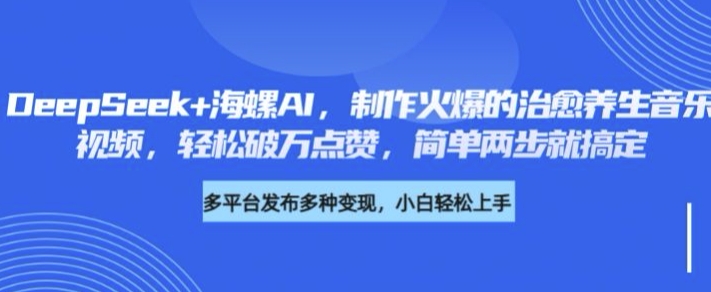 DeepSeek+海螺AI，制作火爆的治愈养生音乐视频，轻松破万点赞，简单两步就搞定-赚钱网