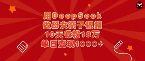 用DeepSeek做母女亲子视频，10天吸粉18万，单日变现多张-赚钱网