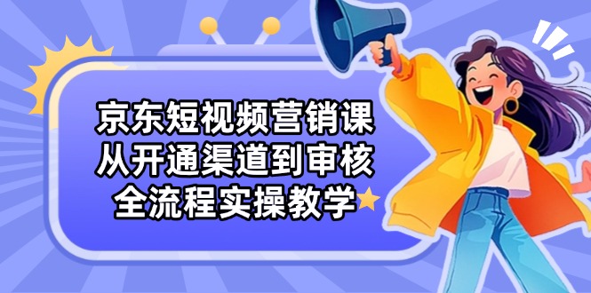 （14464期）京东短视频营销课：从开通渠道到审核，全流程实操教学-赚钱网