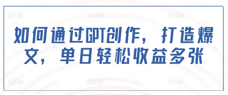 如何通过GPT创作，打造爆文，单日轻松收益多张-赚钱网