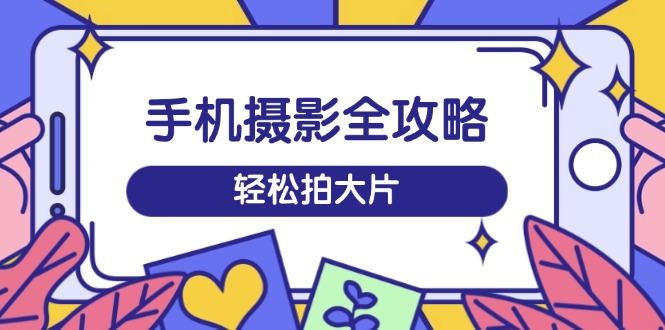 （14476期）手机摄影全攻略，从拍摄到剪辑，训练营带你玩转短视频，轻松拍大片-赚钱网