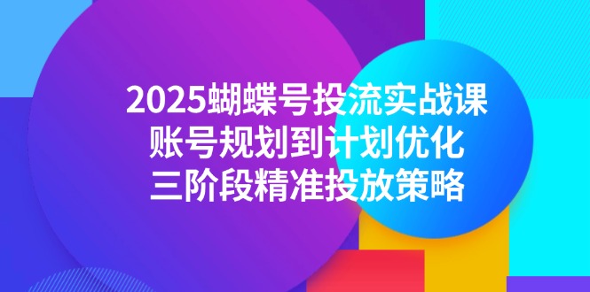 （14987期）2025蝴蝶号投流实战课，账号规划到计划优化，三阶段精准投放策略-赚钱网