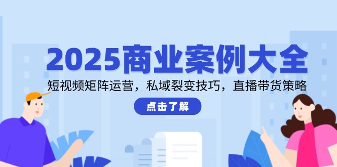 （14916期）2025商业案例大全，短视频矩阵运营，私域裂变技巧，直播带货策略-赚钱网