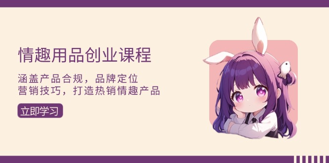 （13682期）情趣用品创业课程：涵盖产品合规，品牌定位，营销技巧，打造热销情趣产品-赚钱网