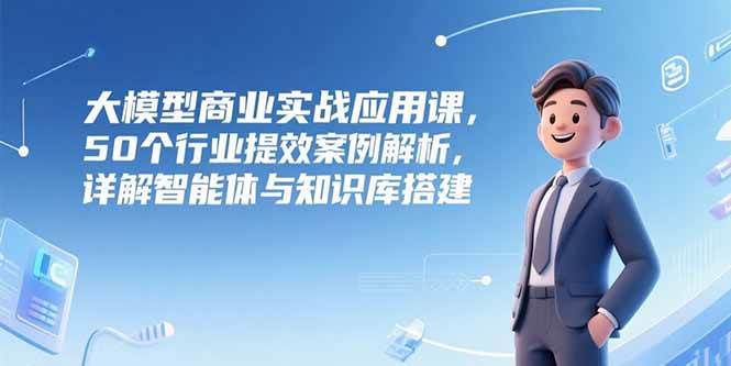（15274期）大模型商业实战应用课，50个行业提效案例解析，详解智能体与知识库搭建-赚钱网