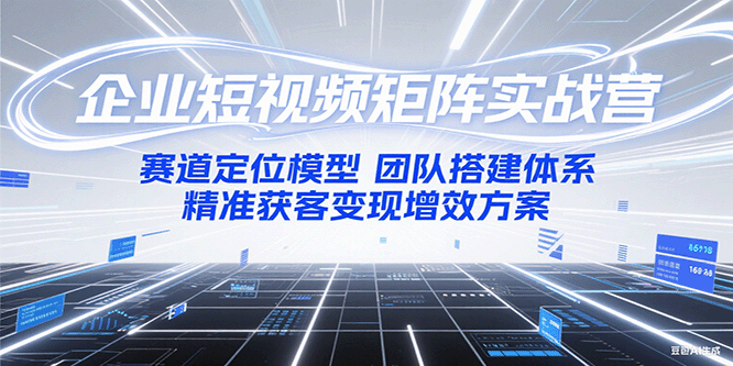 企业短视频矩阵实战营：赛道定位模型+团队搭建体系+精准获客变现增效方案-赚钱网