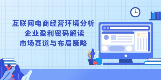 （13878期）互联网电商经营环境分析, 企业盈利密码解读, 市场赛道与布局策略-赚钱网