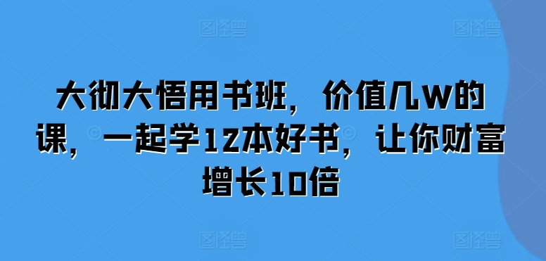 大彻大悟用书班，价值几W的课，一起学12本好书，让你财富增长10倍-赚钱网