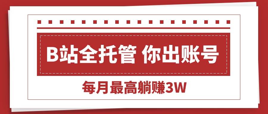 （15547期）【B站全程托管 】你出账号，我来运营，每月最高躺赚3W-赚钱网