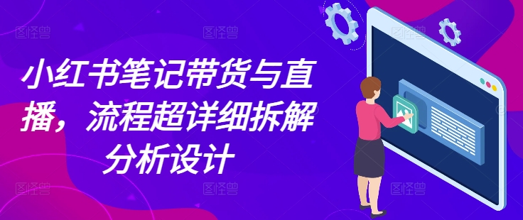 小红书笔记带货与直播，流程超详细拆解分析设计-赚钱网
