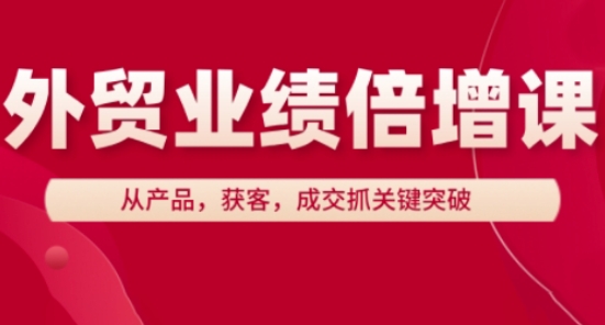 外贸业绩倍增课，从产品，获客，成交抓关键突破-赚钱网