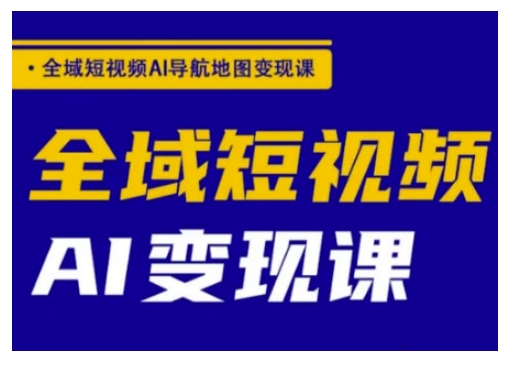全域短视频AI导航地图变现课，全域短视频AI变现课-赚钱网