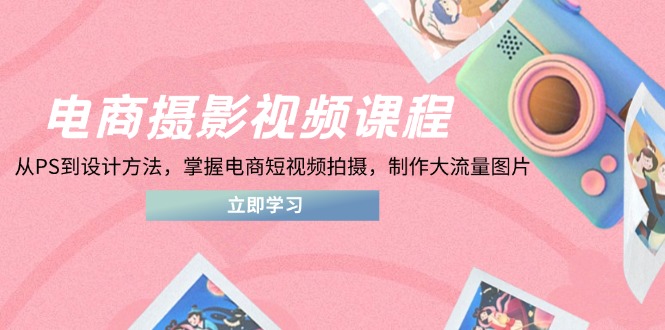 （14429期）电商摄影视频课程，从PS到设计方法，掌握电商短视频拍摄，制作大流量图片-赚钱网