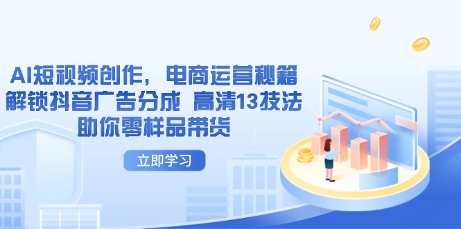 （14418期）AI短视频创作，电商运营秘籍，解锁抖音广告分成 高清13技法助你零样品带货-赚钱网