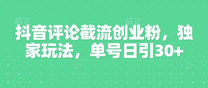 抖音评论截流创业粉，独家玩法，单号日引30+-赚钱网