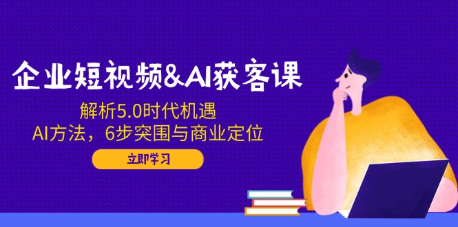 （14193期）企业短视频&AI获客课：解析5.0时代机遇，AI方法，6步突围与商业定位-赚钱网