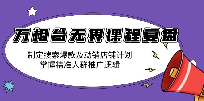 （13859期）万相台无界课程复盘：制定搜索爆款及动销店铺计划，掌握精准人群推广逻辑-赚钱网