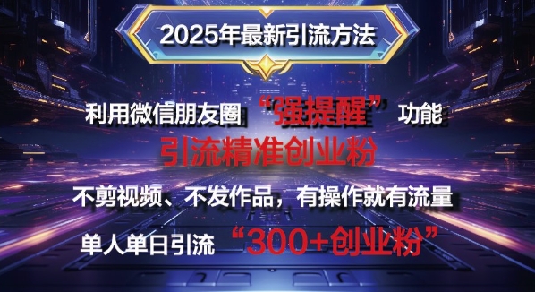 2025年最新微信朋友圈暴力引流法单人单日单操作日引300+创业粉，兼职粉-赚钱网
