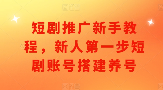 短剧推广新手教程，新人第一步短剧账号搭建养号-赚钱网