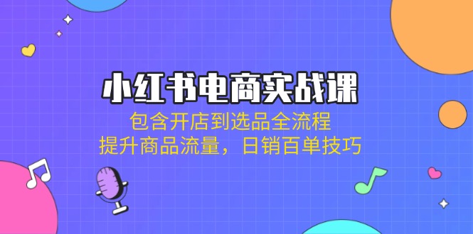 （14165期）小红书电商实战课：包含开店到选品全流程，提升商品流量，日销百单技巧-赚钱网