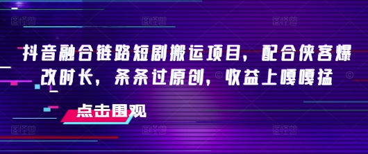 抖音融合链路短剧搬运项目，配合侠客爆改时长，条条过原创，收益嘎嘎猛-赚钱网